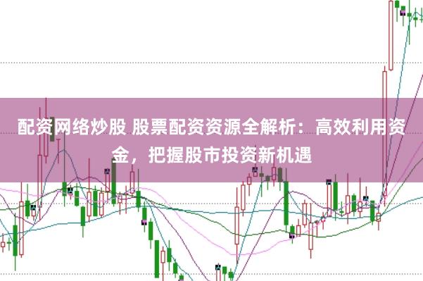 配资网络炒股 股票配资资源全解析：高效利用资金，把握股市投资新机遇