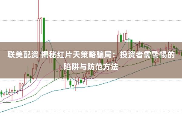 联美配资 揭秘红片天策略骗局:投资者需警惕的陷阱与防范方法