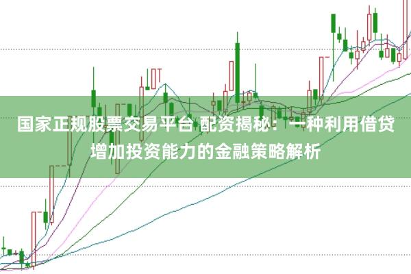 国家正规股票交易平台 配资揭秘：一种利用借贷增加投资能力的金融策略解析