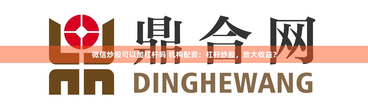 微信炒股可以加杠杆吗 机构配资：杠杆炒股，放大收益？