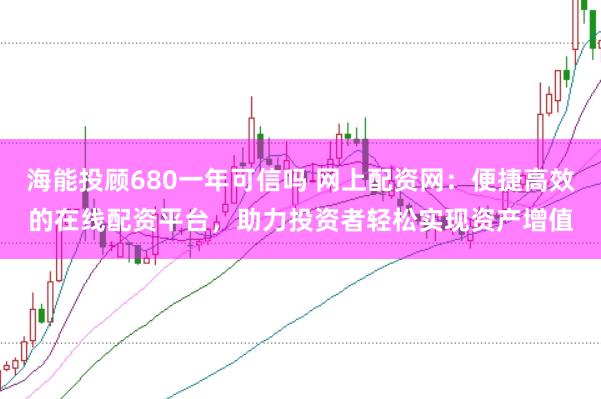 海能投顾680一年可信吗 网上配资网：便捷高效的在线配资平台，助力投资者轻松实现资产增值