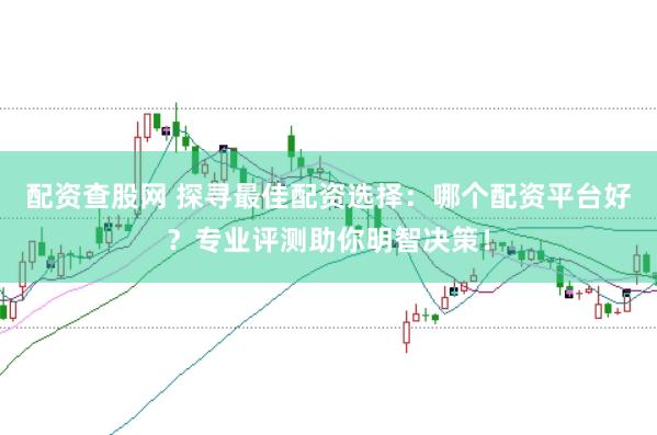 配资查股网 探寻最佳配资选择：哪个配资平台好？专业评测助你明智决策！