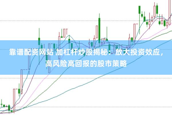 靠谱配资网站 加杠杆炒股揭秘：放大投资效应，高风险高回报的股市策略
