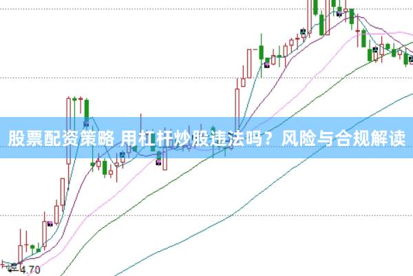 股票配资策略 用杠杆炒股违法吗？风险与合规解读