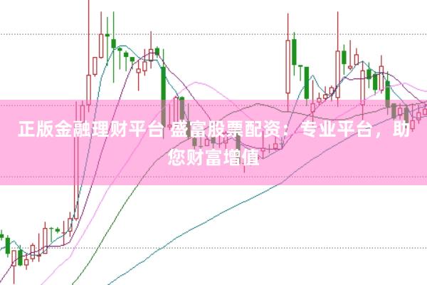 正版金融理财平台 盛富股票配资：专业平台，助您财富增值