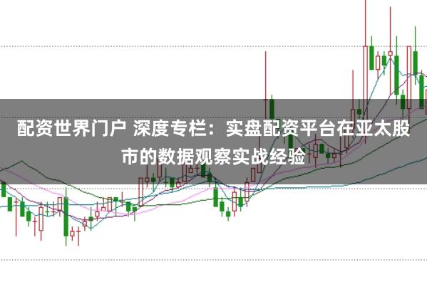 配资世界门户 深度专栏：实盘配资平台在亚太股市的数据观察实战经验