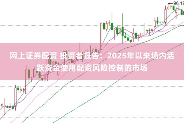 网上证券配资 投资者报告：2025年以来场内活跃资金使用配资风险控制的市场