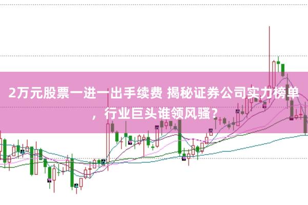 2万元股票一进一出手续费 揭秘证券公司实力榜单，行业巨头谁领风骚？