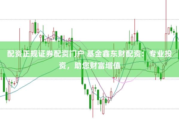 配资正规证券配资门户 基金鑫东财配资：专业投资，助您财富增值