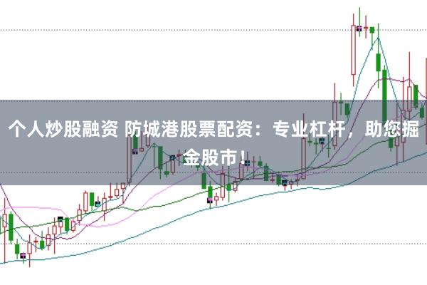 个人炒股融资 防城港股票配资：专业杠杆，助您掘金股市！
