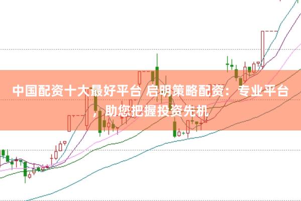中国配资十大最好平台 启明策略配资：专业平台，助您把握投资先机