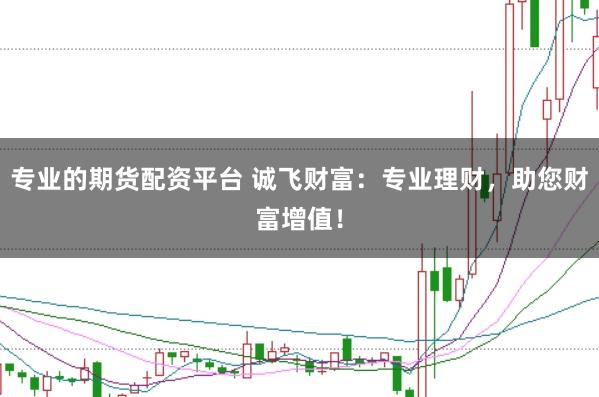 专业的期货配资平台 诚飞财富：专业理财，助您财富增值！