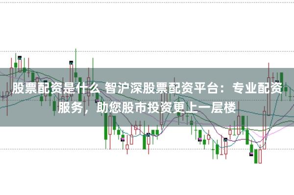 股票配资是什么 智沪深股票配资平台：专业配资服务，助您股市投资更上一层楼